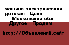 машина электрическая детская › Цена ­ 28 000 - Московская обл. Другое » Продам   